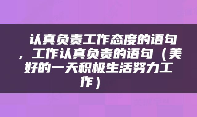  认真负责工作态度的语句，工作认真负责的语句（美好的一天积极生活努力工作） 