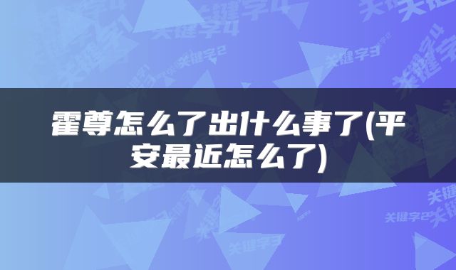 霍尊怎么了出什么事了(平安最近怎么了)