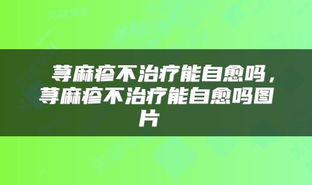  荨麻疹不治疗能自愈吗，荨麻疹不治疗能自愈吗图片 