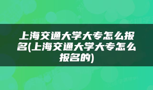 上海交通大学大专怎么报名(上海交通大学大专怎么报名的)