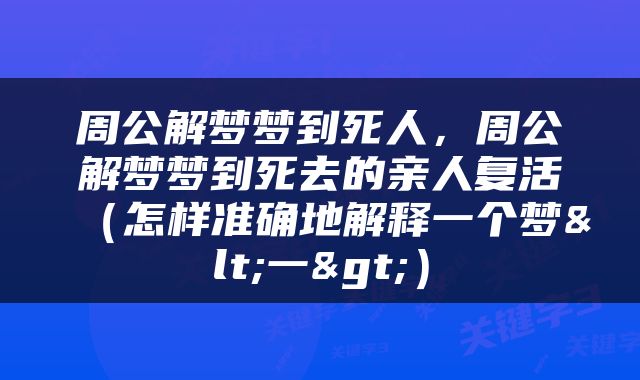 周公解梦梦到死人，周公解梦梦到死去的亲人复活（怎样准确地解释一个梦<一>）