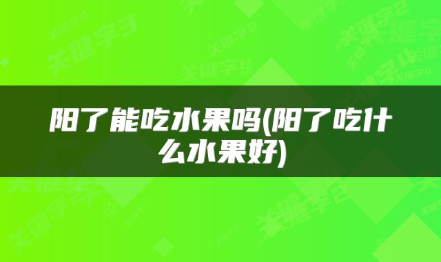 阳了能吃水果吗(阳了吃什么水果好)