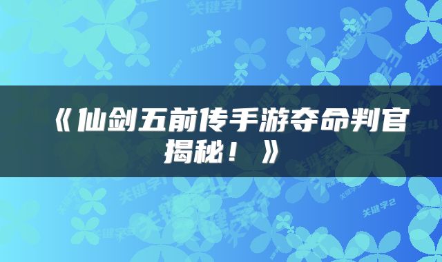 《仙剑五前传手游夺命判官揭秘！》