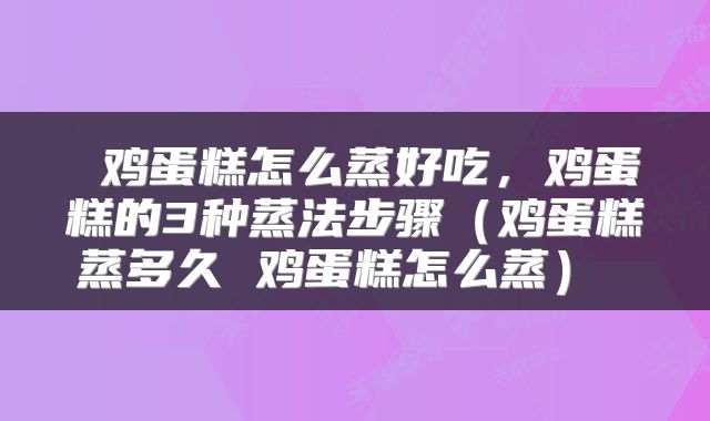  鸡蛋糕怎么蒸好吃，鸡蛋糕的3种蒸法步骤（鸡蛋糕蒸多久 鸡蛋糕怎么蒸） 
