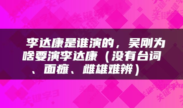  李达康是谁演的，吴刚为啥要演李达康（没有台词、面瘫、雌雄难辨） 