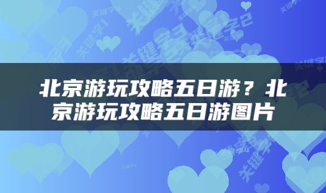 北京游玩攻略五日游？北京游玩攻略五日游图片