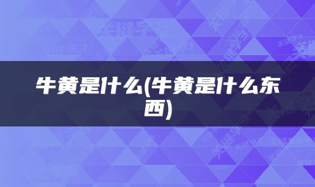 牛黄是什么(牛黄是什么东西)