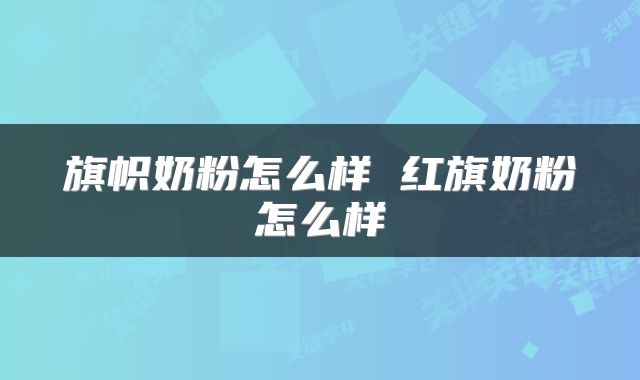 旗帜奶粉怎么样 红旗奶粉怎么样