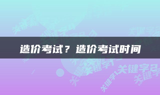 造价考试？造价考试时间
