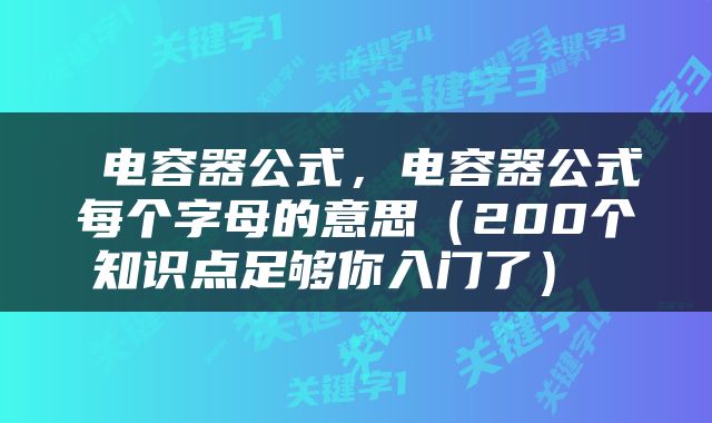  电容器公式，电容器公式每个字母的意思（200个知识点足够你入门了） 