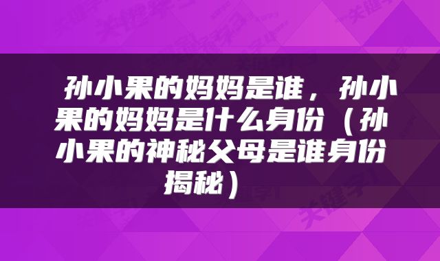  孙小果的妈妈是谁，孙小果的妈妈是什么身份（孙小果的神秘父母是谁身份揭秘） 
