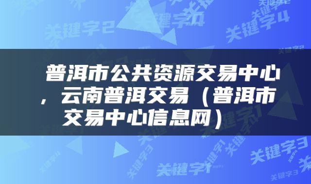  普洱市公共资源交易中心，云南普洱交易（普洱市交易中心信息网） 
