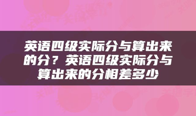 英语四级实际分与算出来的分？英语四级实际分与算出来的分相差多少