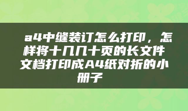  a4中缝装订怎么打印，怎样将十几几十页的长文件文档打印成A4纸对折的小册子 