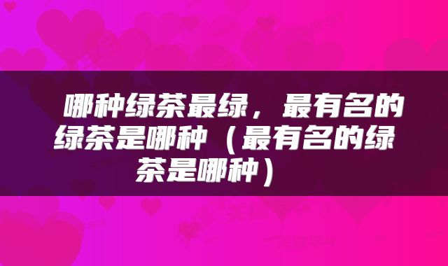  哪种绿茶最绿，最有名的绿茶是哪种（最有名的绿茶是哪种） 