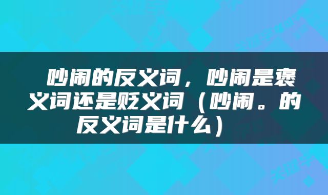  吵闹的反义词，吵闹是褒义词还是贬义词（吵闹。的反义词是什么） 