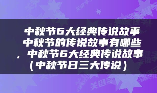  中秋节6大经典传说故事 中秋节的传说故事有哪些，中秋节6大经典传说故事（中秋节日三大传说） 