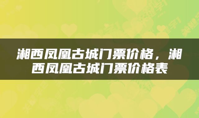 湘西凤凰古城门票价格，湘西凤凰古城门票价格表