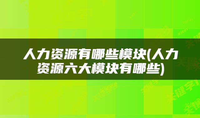人力资源有哪些模块(人力资源六大模块有哪些)