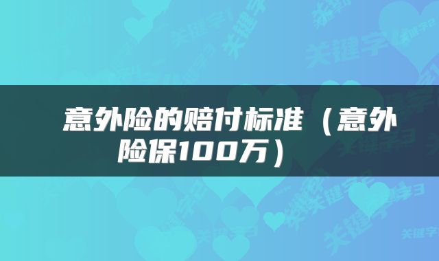 意外险的赔付标准(意外险保100万)