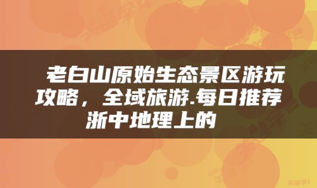  老白山原始生态景区游玩攻略，全域旅游.每日推荐浙中地理上的 