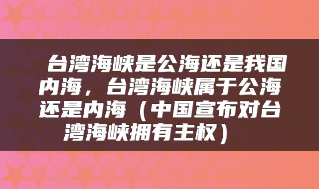  台湾海峡是公海还是我国内海，台湾海峡属于公海还是内海（中国宣布对台湾海峡拥有主权） 
