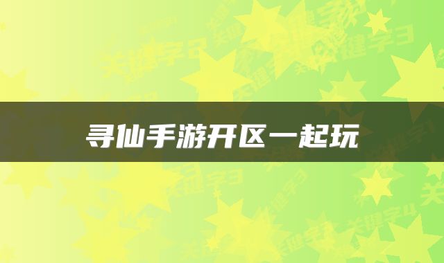 寻仙手游开区一起玩