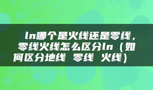  ln哪个是火线还是零线，零线火线怎么区分ln（如何区分地线 零线 火线） 