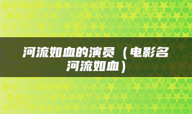 河流如血的演员（电影名河流如血）
