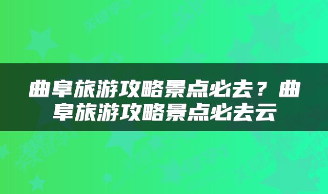 曲阜旅游攻略景点必去？曲阜旅游攻略景点必去云