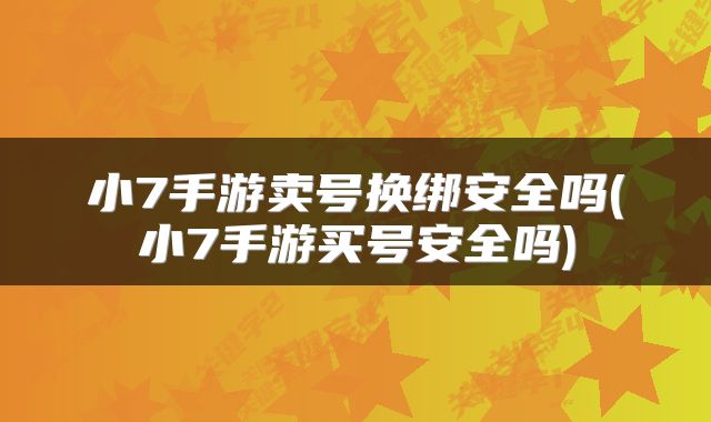 小7手游卖号换绑安全吗(小7手游买号安全吗)