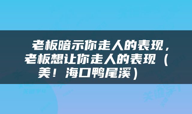  老板暗示你走人的表现，老板想让你走人的表现（美！海口鸭尾溪） 
