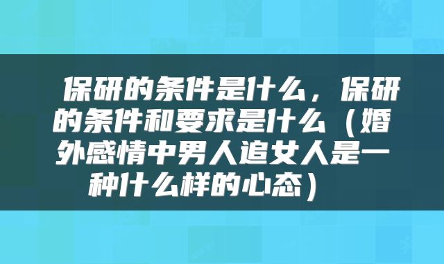  保研的条件是什么，保研的条件和要求是什么（婚外感情中男人追女人是一种什么样的心态） 