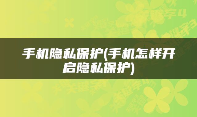 手机隐私保护(手机怎样开启隐私保护)