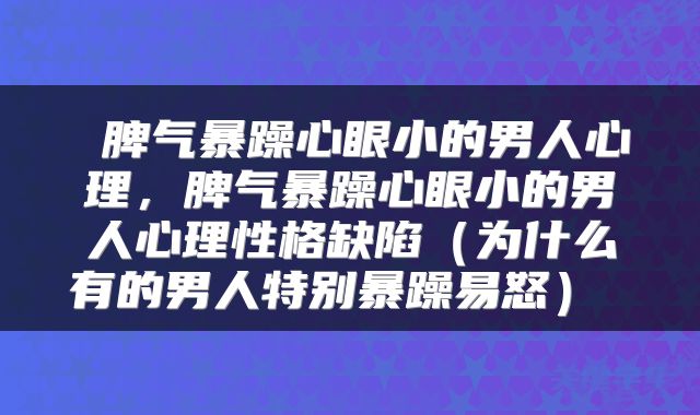  脾气暴躁心眼小的男人心理，脾气暴躁心眼小的男人心理性格缺陷（为什么有的男人特别暴躁易怒） 