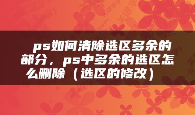  ps如何清除选区多余的部分，ps中多余的选区怎么删除（选区的修改） 