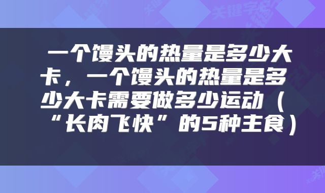  一个馒头的热量是多少大卡，一个馒头的热量是多少大卡需要做多少运动（“长肉飞快”的5种主食） 