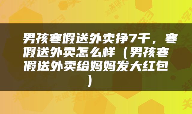  男孩寒假送外卖挣7千，寒假送外卖怎么样（男孩寒假送外卖给妈妈发大红包） 