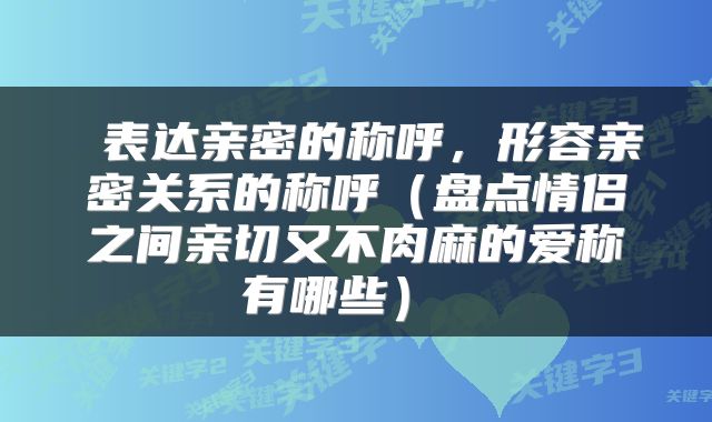  表达亲密的称呼，形容亲密关系的称呼（盘点情侣之间亲切又不肉麻的爱称有哪些） 