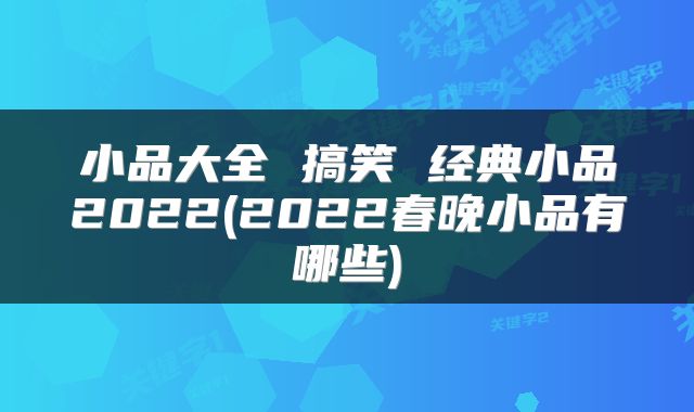 小品大全 搞笑 经典小品2022(2022春晚小品有哪些)