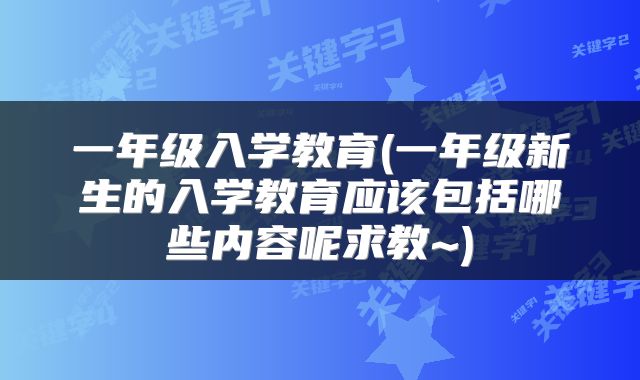 一年级入学教育(一年级新生的入学教育应该包括哪些内容呢求教~)