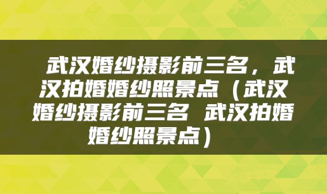  武汉婚纱摄影前三名，武汉拍婚婚纱照景点（武汉婚纱摄影前三名 武汉拍婚婚纱照景点） 
