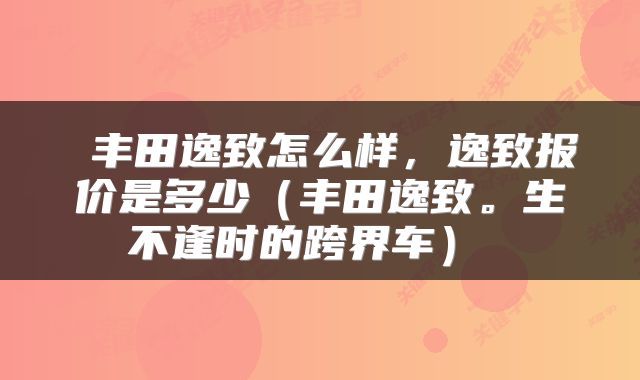  丰田逸致怎么样，逸致报价是多少（丰田逸致。生不逢时的跨界车） 