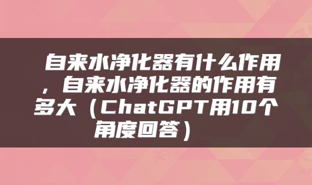  自来水净化器有什么作用，自来水净化器的作用有多大（ChatGPT用10个角度回答） 