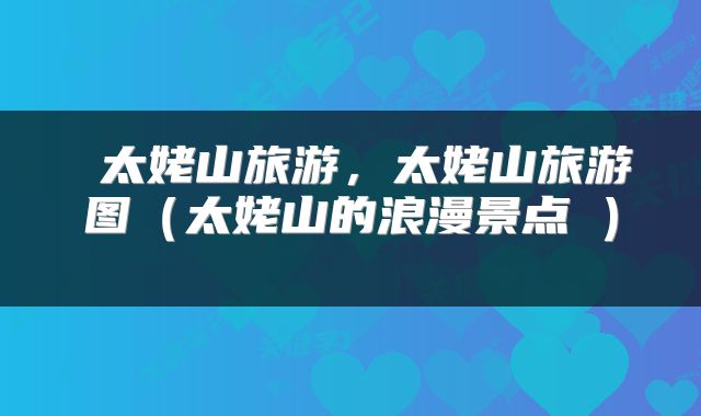  太姥山旅游，太姥山旅游图（太姥山的浪漫景点→） 