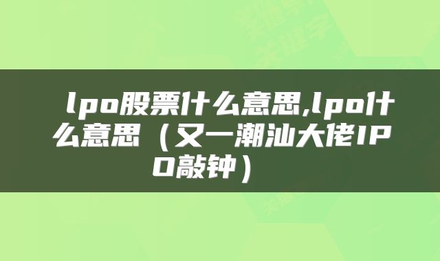  lpo股票什么意思,lpo什么意思（又一潮汕大佬IPO敲钟） 