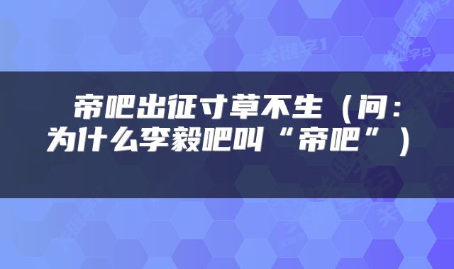  帝吧出征寸草不生（问：为什么李毅吧叫“帝吧”） 