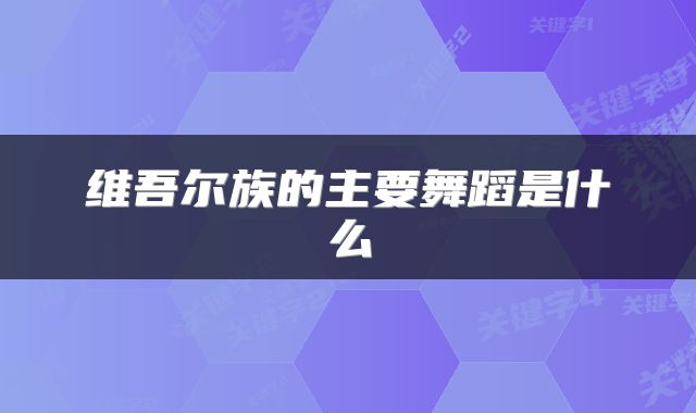 维吾尔族的主要舞蹈是什么