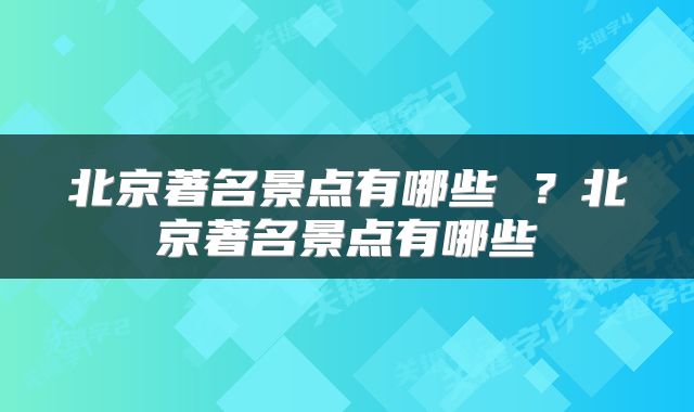 北京著名景点有哪些 ？北京著名景点有哪些