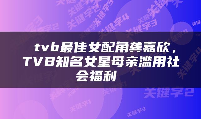  tvb最佳女配角龚嘉欣，TVB知名女星母亲滥用社会福利 